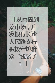 从商圈到菜市场，广发银行长沙人民路支行积极守护群众“钱袋子”