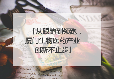从跟跑到领跑，厦门生物医药产业创新不止步