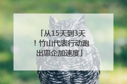 从15天到3天！竹山代表行动跑出惠企加速度