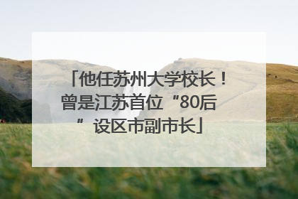 他任苏州大学校长！曾是江苏首位“80后”设区市副市长