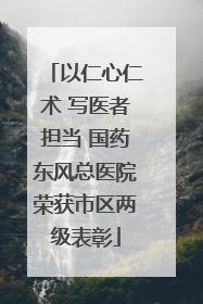 以仁心仁术 写医者担当 国药东风总医院荣获市区两级表彰