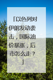 以色列对伊朗发动袭击，国际油价暴涨，后市怎么走？