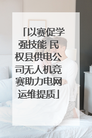 以赛促学强技能 民权县供电公司无人机竞赛助力电网运维提质