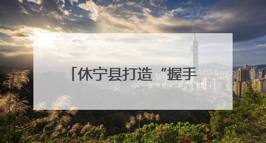 休宁县打造“握手言和”品牌 助力平安溪口社会治理