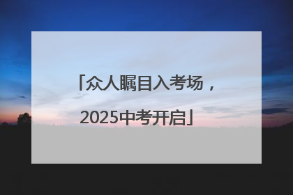 众人瞩目入考场，2025中考开启