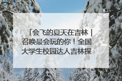 会飞的夏天在吉林｜召唤最会玩的你！全国大学生校园达人吉林探线活动招募中