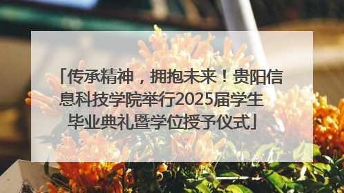 传承精神，拥抱未来！贵阳信息科技学院举行2025届学生毕业典礼暨学位授予仪式