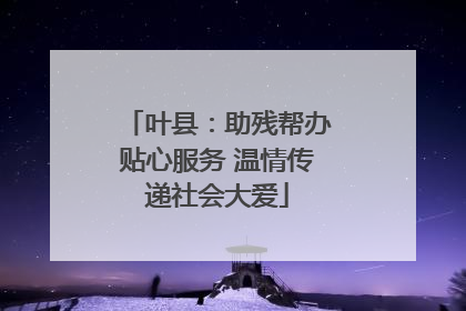 叶县：助残帮办贴心服务 温情传递社会大爱