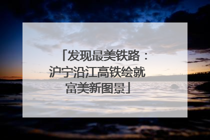 发现最美铁路：沪宁沿江高铁绘就富美新图景