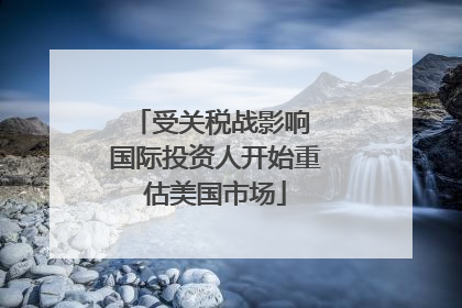 受关税战影响 国际投资人开始重估美国市场