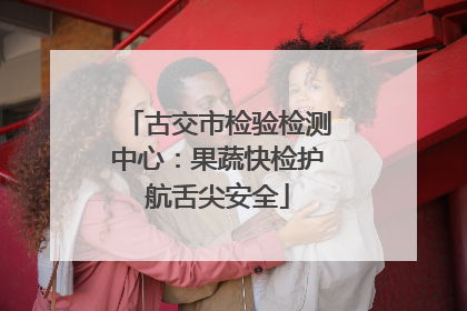 古交市检验检测中心：果蔬快检护航舌尖安全