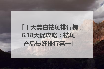 十大美白祛斑排行榜，6.18大促攻略：祛斑产品最好排行第一