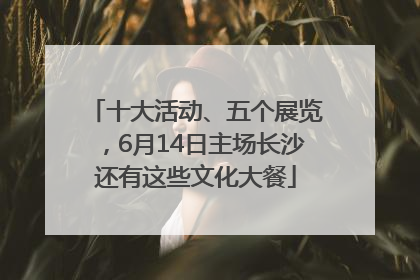 十大活动、五个展览，6月14日主场长沙还有这些文化大餐