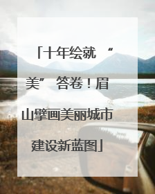 十年绘就 “美” 答卷！眉山擘画美丽城市建设新蓝图