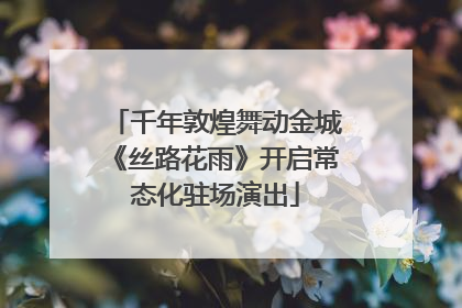 千年敦煌舞动金城《丝路花雨》开启常态化驻场演出