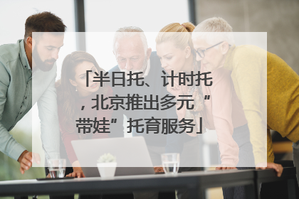 半日托、计时托，北京推出多元“带娃”托育服务