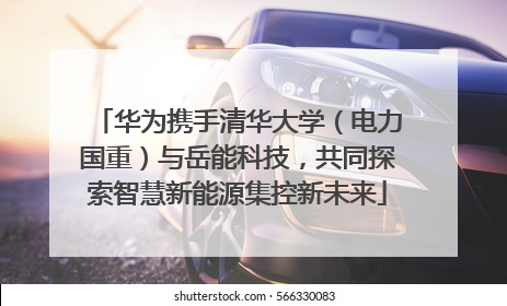 华为携手清华大学（电力国重）与岳能科技，共同探索智慧新能源集控新未来
