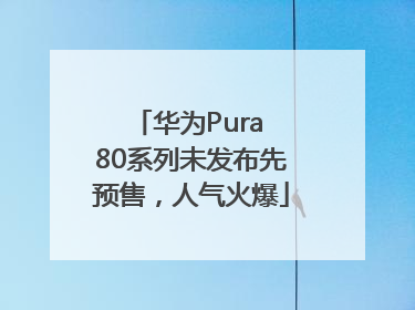 华为Pura 80系列未发布先预售，人气火爆