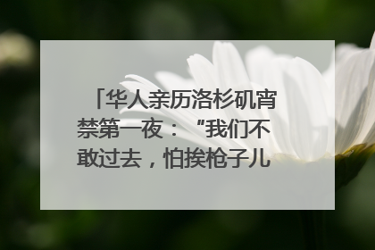 华人亲历洛杉矶宵禁第一夜：“我们不敢过去，怕挨枪子儿”｜封面头条