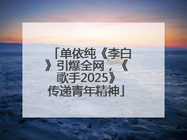 单依纯《李白》引爆全网，《歌手2025》传递青年精神