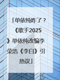 单依纯咋了？《歌手2025》单依纯改编李荣浩《李白》引热议