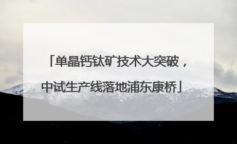单晶钙钛矿技术大突破，中试生产线落地浦东康桥