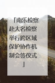 南乐检察赴大名检察举行跨区域保护协作机制会签仪式