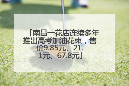 南昌一花店连续多年推出高考加油花束，售价9.85元、21.1元、67.8元