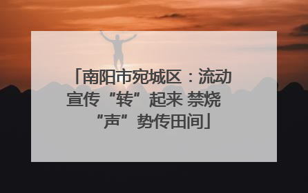 南阳市宛城区：流动宣传“转”起来 禁烧“声”势传田间
