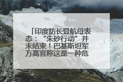 印度防长登航母表态：“朱砂行动”并未结束！巴基斯坦军方高官称这是一种危险的状况……