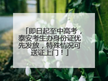 即日起至中高考，泰安考生办身份证优先发放，特殊情况可送证上门！