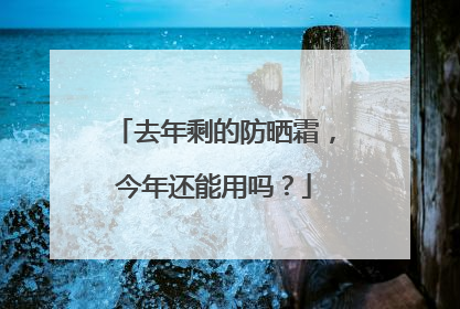 去年剩的防晒霜，今年还能用吗？