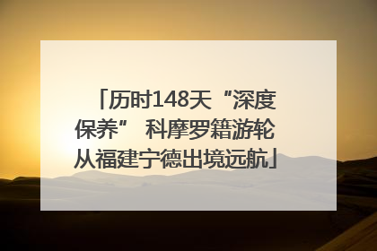 历时148天“深度保养” 科摩罗籍游轮从福建宁德出境远航