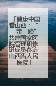 健康中国看山西：“一带一路”共建国家医院管理研修班成员参访山西省人民医院