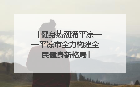 健身热潮涌平凉——平凉市全力构建全民健身新格局