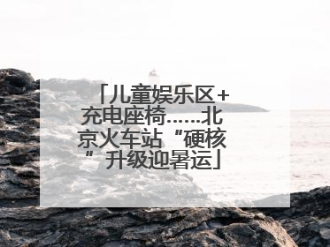 儿童娱乐区+充电座椅……北京火车站“硬核”升级迎暑运