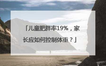 儿童肥胖率19%，家长应如何控制体重？