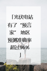 光伏电站有了“预言家” 地区预测准确率超过96%