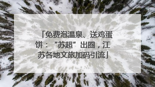 免费泡温泉、送鸡蛋饼：“苏超”出圈，江苏各地文旅加码引流