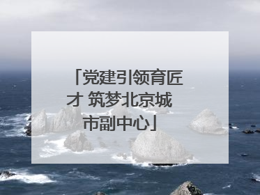 党建引领育匠才 筑梦北京城市副中心