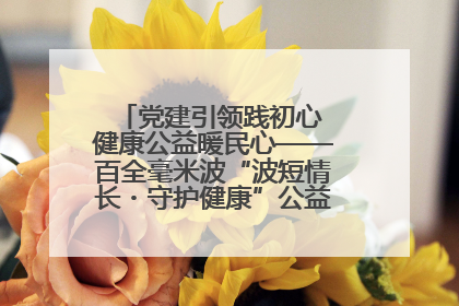 党建引领践初心 健康公益暖民心——百全毫米波“波短情长・守护健康”公益活动进社区