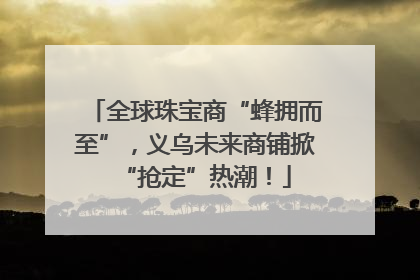 全球珠宝商“蜂拥而至”，义乌未来商铺掀“抢定”热潮！