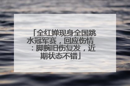 全红婵现身全国跳水冠军赛，回应伤情：脚腕旧伤复发，近期状态不错