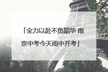 全力以赴不负韶华 南京中考今天雨中开考