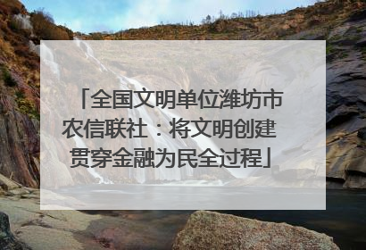 全国文明单位潍坊市农信联社：将文明创建贯穿金融为民全过程