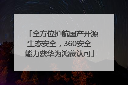 全方位护航国产开源生态安全，360安全能力获华为鸿蒙认可