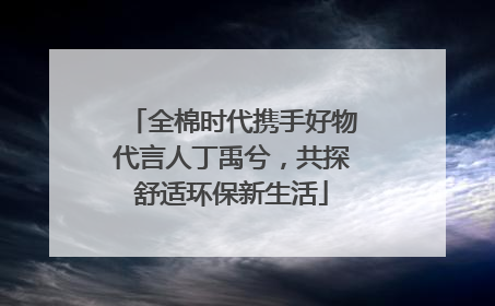 全棉时代携手好物代言人丁禹兮，共探舒适环保新生活