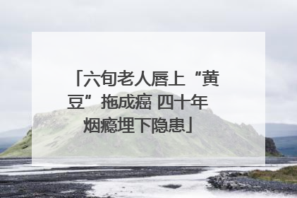 六旬老人唇上“黄豆”拖成癌 四十年烟瘾埋下隐患