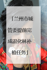 兰州市城管委提前完成退化林补植任务