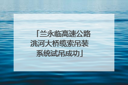 兰永临高速公路洮河大桥缆索吊装系统试吊成功